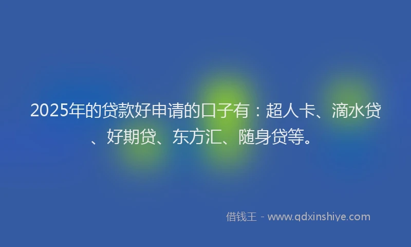 2025年的贷款好申请的口子有：超人卡、滴水贷、好期贷、东方汇、随身贷等。