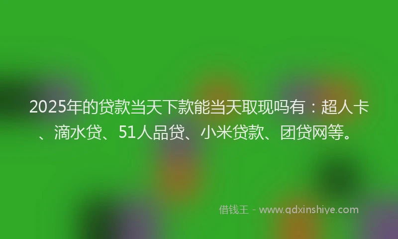 2025年的贷款当天下款能当天取现吗有：超人卡、滴水贷、51人品贷、小米贷款、团贷网等。