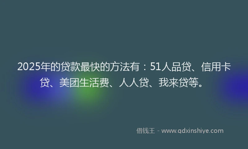 2025年的贷款最快的方法有：51人品贷、信用卡贷、美团生活费、人人贷、我来贷等。