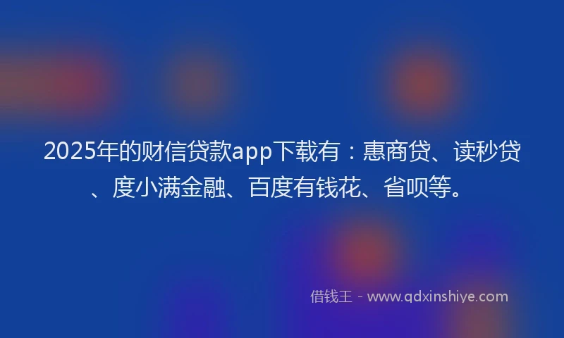 2025年的财信贷款app下载有：惠商贷、读秒贷、度小满金融、百度有钱花、省呗等。
