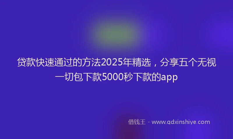 贷款快速通过的方法2025年精选，分享五个无视一切包下款5000秒下款的app