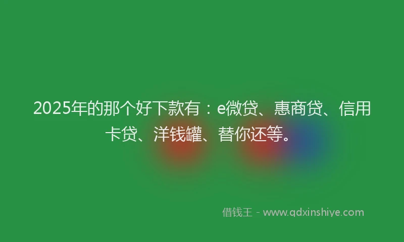 2025年的那个好下款有：e微贷、惠商贷、信用卡贷、洋钱罐、替你还等。