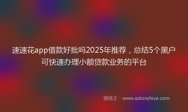 速速花app借款好批吗2025年推荐，总结5个黑户可快速办理小额贷款业务的平台