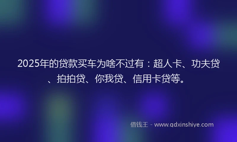 2025年的贷款买车为啥不过有：超人卡、功夫贷、拍拍贷、你我贷、信用卡贷等。