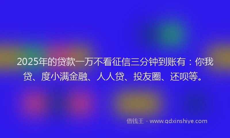 2025年的贷款一万不看征信三分钟到账有：你我贷、度小满金融、人人贷、投友圈、还呗等。