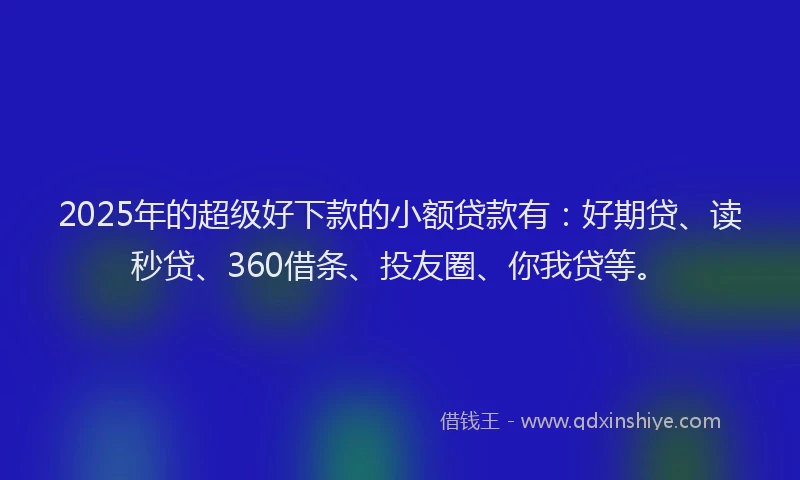 2025年的超级好下款的小额贷款有：好期贷、读秒贷、360借条、投友圈、你我贷等。