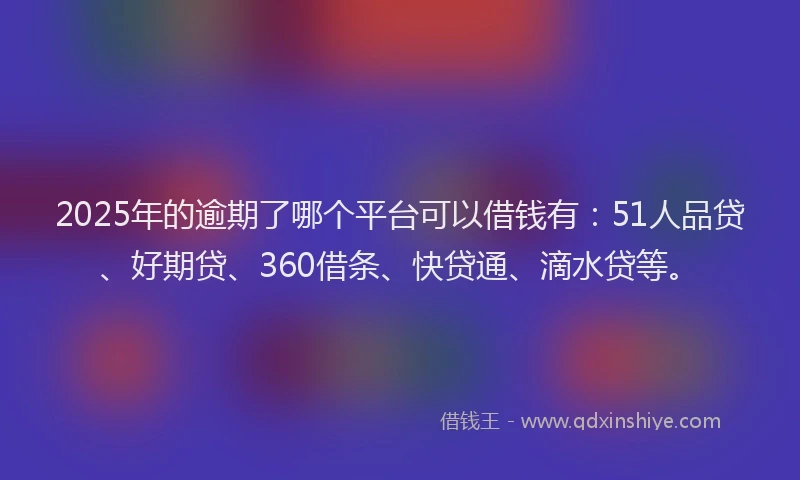 2025年的逾期了哪个平台可以借钱有：51人品贷、好期贷、360借条、快贷通、滴水贷等。
