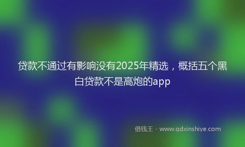 贷款不通过有影响没有2025年精选，概括五个黑白贷款不是高炮的app