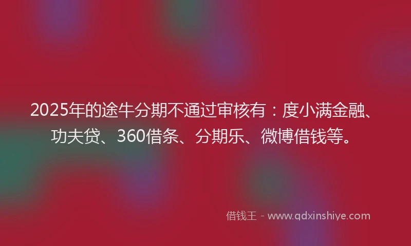 2025年的途牛分期不通过审核有：度小满金融、功夫贷、360借条、分期乐、微博借钱等。