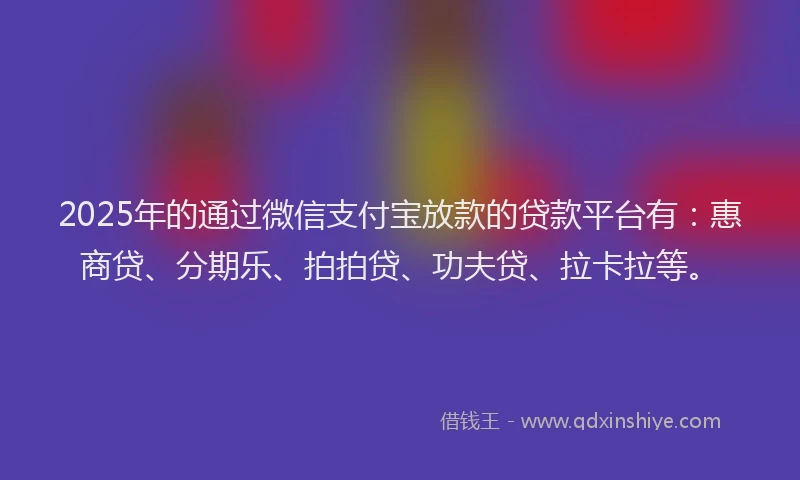 2025年的通过微信支付宝放款的贷款平台有：惠商贷、分期乐、拍拍贷、功夫贷、拉卡拉等。