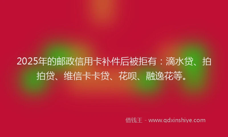 2025年的邮政信用卡补件后被拒有：滴水贷、拍拍贷、维信卡卡贷、花呗、融逸花等。