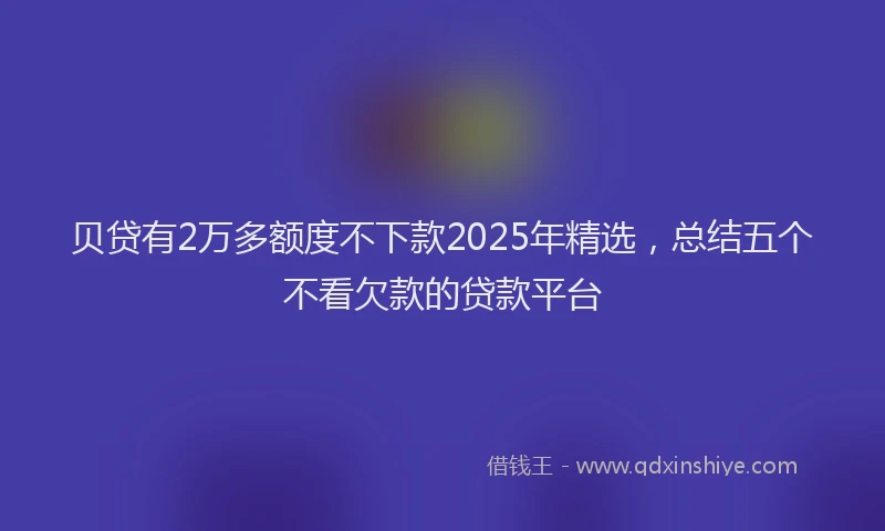 贝贷有2万多额度不下款2025年精选，总结五个不看欠款的贷款平台