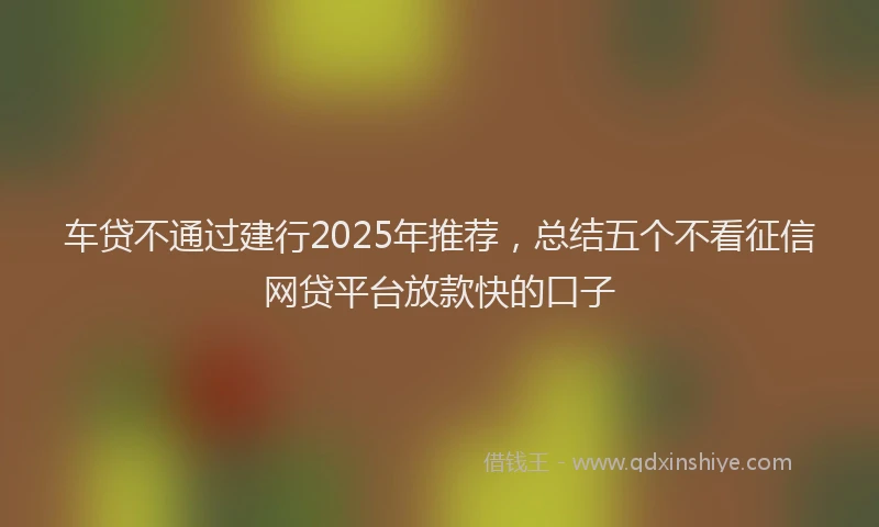车贷不通过建行2025年推荐，总结五个不看征信网贷平台放款快的口子