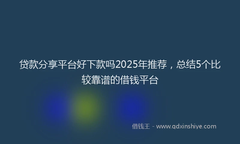 贷款分享平台好下款吗2025年推荐，总结5个比较靠谱的借钱平台