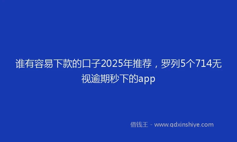 谁有容易下款的口子2025年推荐，罗列5个714无视逾期秒下的app