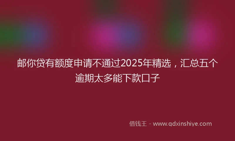 邮你贷有额度申请不通过2025年精选，汇总五个逾期太多能下款口子