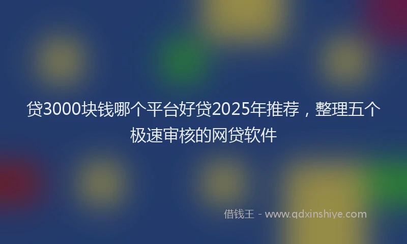 贷3000块钱哪个平台好贷2025年推荐，整理五个极速审核的网贷软件