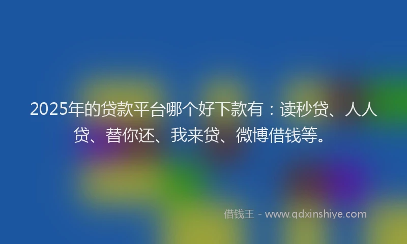 2025年的贷款平台哪个好下款有：读秒贷、人人贷、替你还、我来贷、微博借钱等。