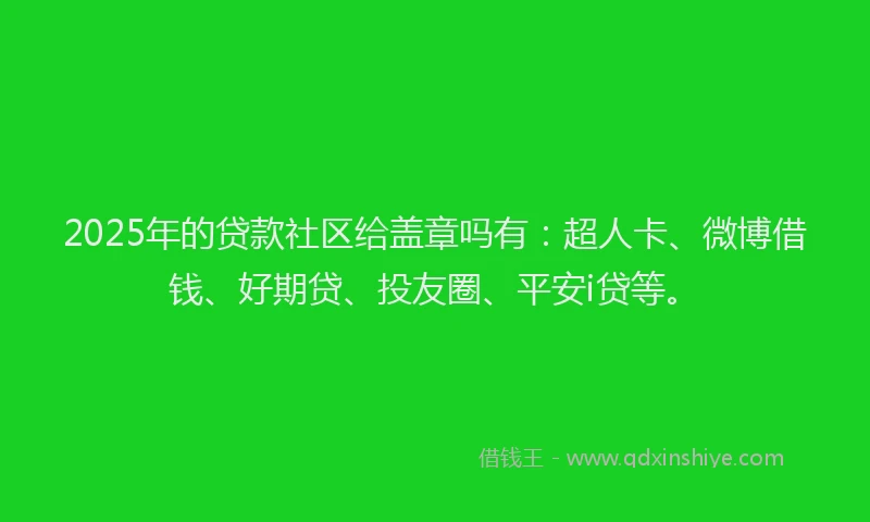 2025年的贷款社区给盖章吗有：超人卡、微博借钱、好期贷、投友圈、平安i贷等。