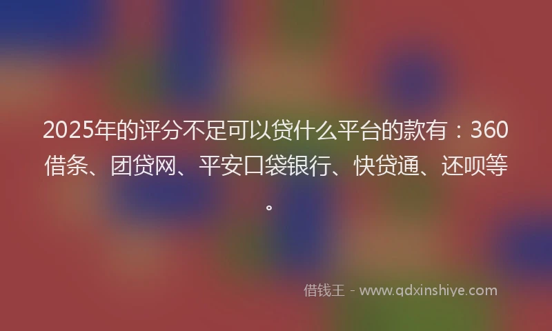 2025年的评分不足可以贷什么平台的款有：360借条、团贷网、平安口袋银行、快贷通、还呗等。