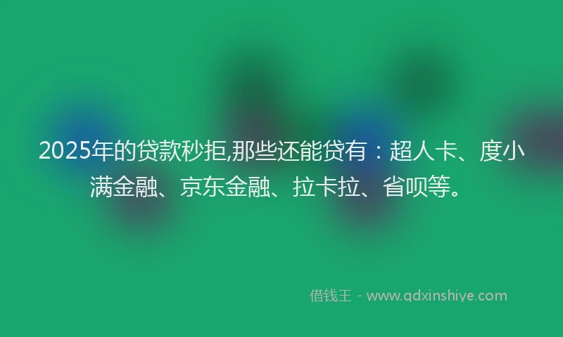 2025年的贷款秒拒,那些还能贷有：超人卡、度小满金融、京东金融、拉卡拉、省呗等。