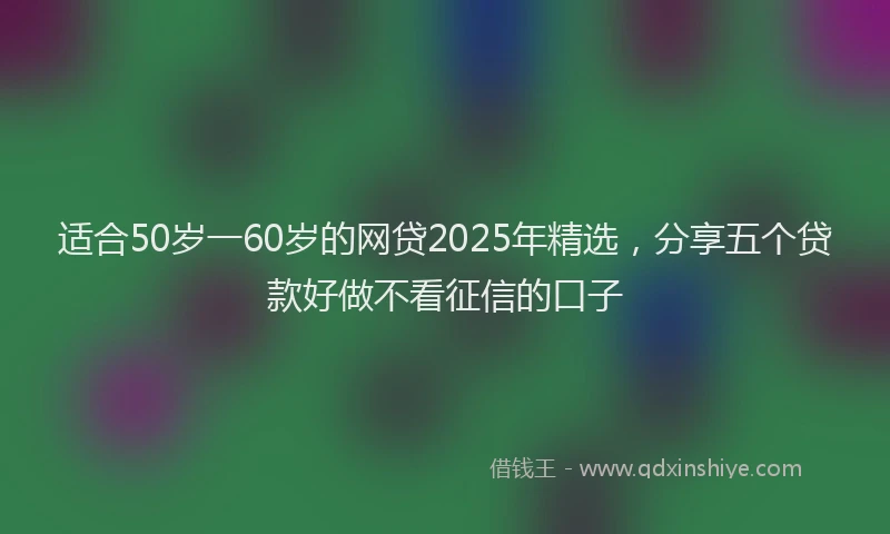 适合50岁一60岁的网贷2025年精选，分享五个贷款好做不看征信的口子