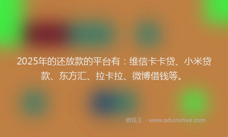 2025年的还放款的平台有：维信卡卡贷、小米贷款、东方汇、拉卡拉、微博借钱等。