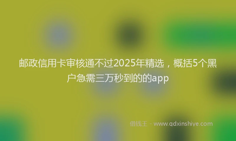 邮政信用卡审核通不过2025年精选，概括5个黑户急需三万秒到的的app