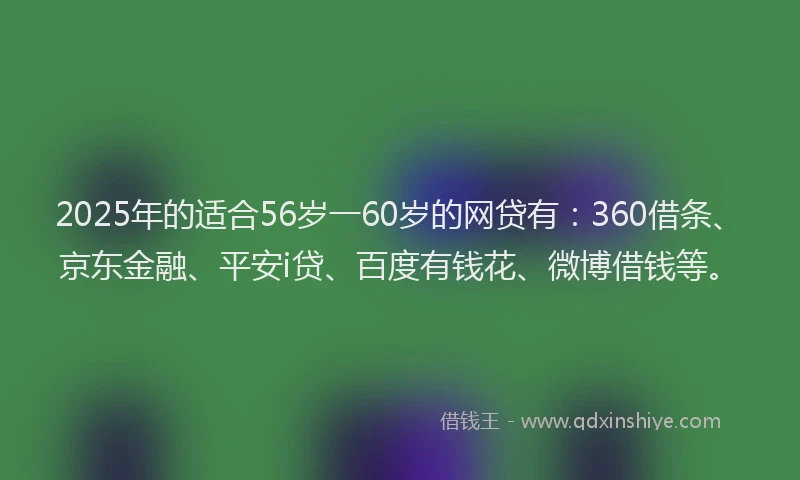 2025年的适合56岁一60岁的网贷有：360借条、京东金融、平安i贷、百度有钱花、微博借钱等。