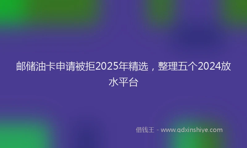 邮储油卡申请被拒2025年精选，整理五个2024放水平台