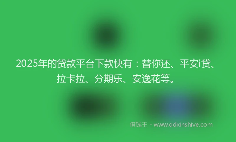 2025年的贷款平台下款快有：替你还、平安i贷、拉卡拉、分期乐、安逸花等。