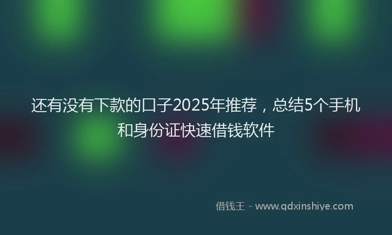 还有没有下款的口子2025年推荐，总结5个手机和身份证快速借钱软件