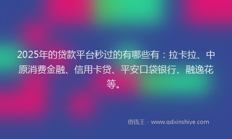 2025年的贷款平台秒过的有哪些有：拉卡拉、中原消费金融、信用卡贷、平安口袋银行、融逸花等。