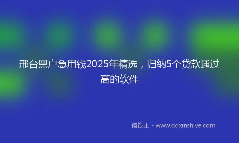 邢台黑户急用钱2025年精选，归纳5个贷款通过高的软件