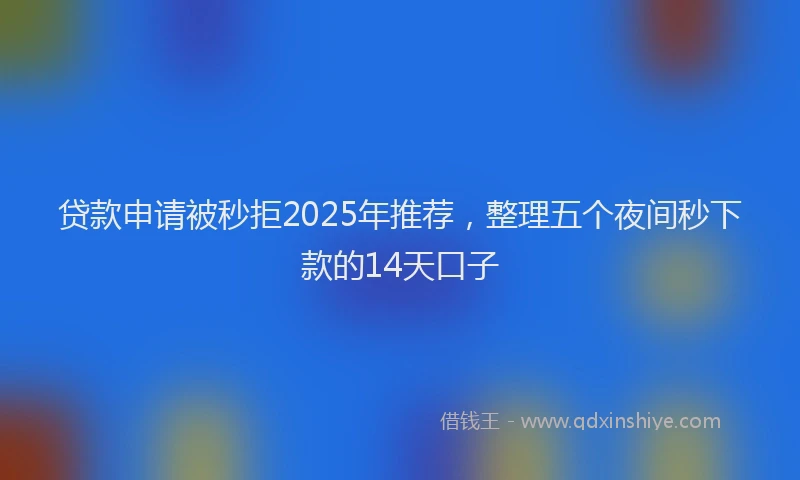 贷款申请被秒拒2025年推荐，整理五个夜间秒下款的14天口子