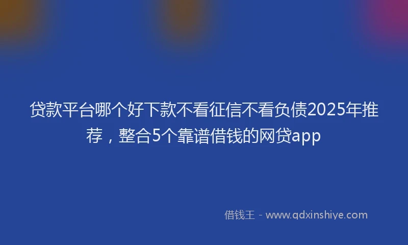 贷款平台哪个好下款不看征信不看负债2025年推荐，整合5个靠谱借钱的网贷app