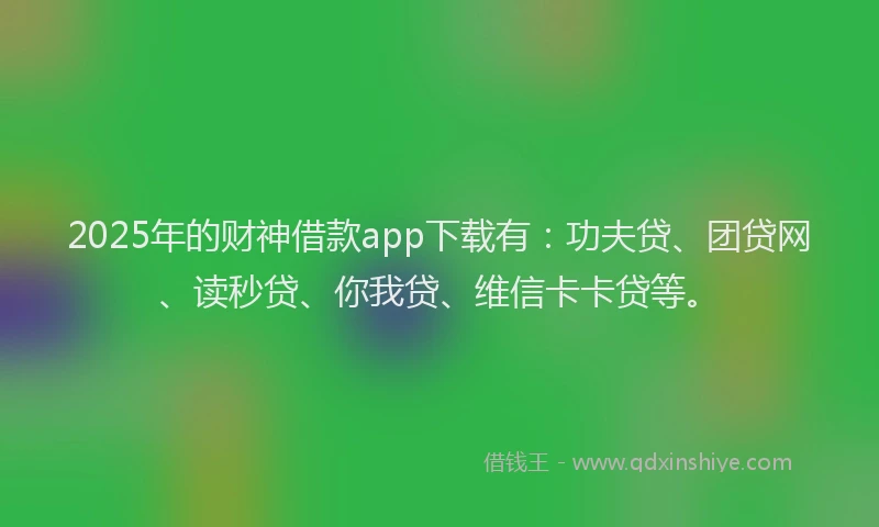 2025年的财神借款app下载有：功夫贷、团贷网、读秒贷、你我贷、维信卡卡贷等。