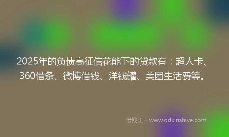 2025年的负债高征信花能下的贷款有：超人卡、360借条、微博借钱、洋钱罐、美团生活费等。