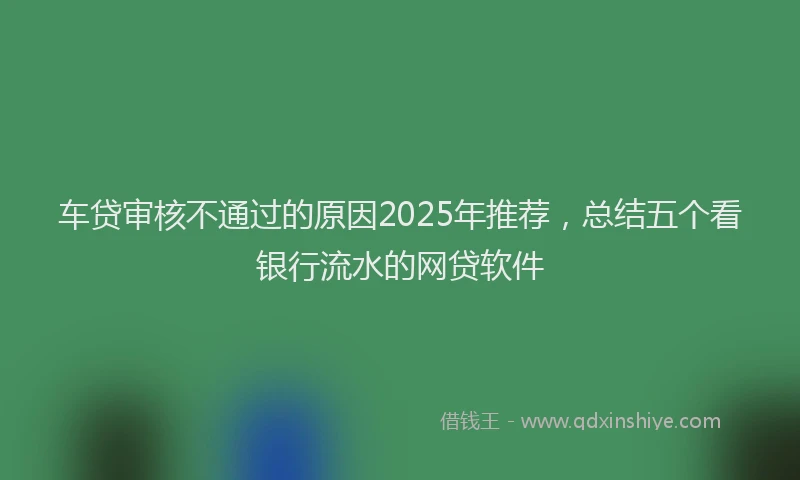 车贷审核不通过的原因2025年推荐，总结五个看银行流水的网贷软件