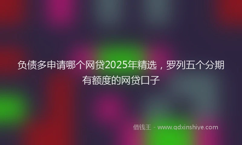 负债多申请哪个网贷2025年精选，罗列五个分期有额度的网贷口子