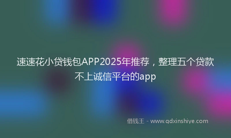 速速花小贷钱包APP2025年推荐，整理五个贷款不上诚信平台的app
