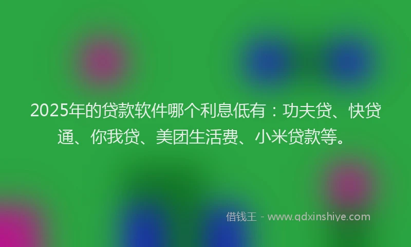 2025年的贷款软件哪个利息低有：功夫贷、快贷通、你我贷、美团生活费、小米贷款等。