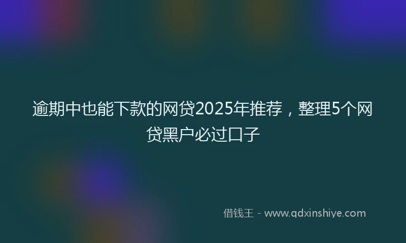 逾期中也能下款的网贷2025年推荐，整理5个网贷黑户必过口子