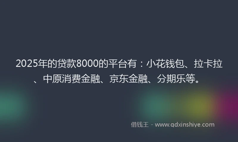 2025年的贷款8000的平台有：小花钱包、拉卡拉、中原消费金融、京东金融、分期乐等。