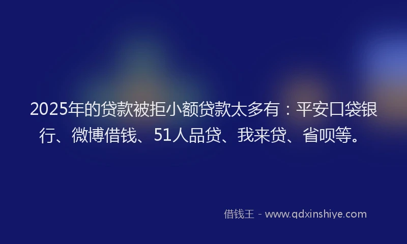 2025年的贷款被拒小额贷款太多有：平安口袋银行、微博借钱、51人品贷、我来贷、省呗等。