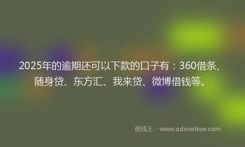 2025年的逾期还可以下款的口子有：360借条、随身贷、东方汇、我来贷、微博借钱等。