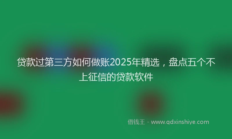 贷款过第三方如何做账2025年精选，盘点五个不上征信的贷款软件