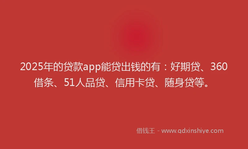 2025年的贷款app能贷出钱的有：好期贷、360借条、51人品贷、信用卡贷、随身贷等。