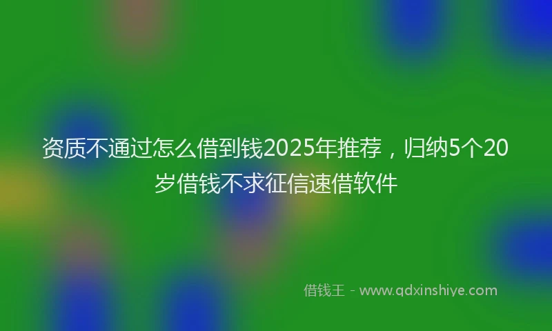资质不通过怎么借到钱2025年推荐，归纳5个20岁借钱不求征信速借软件