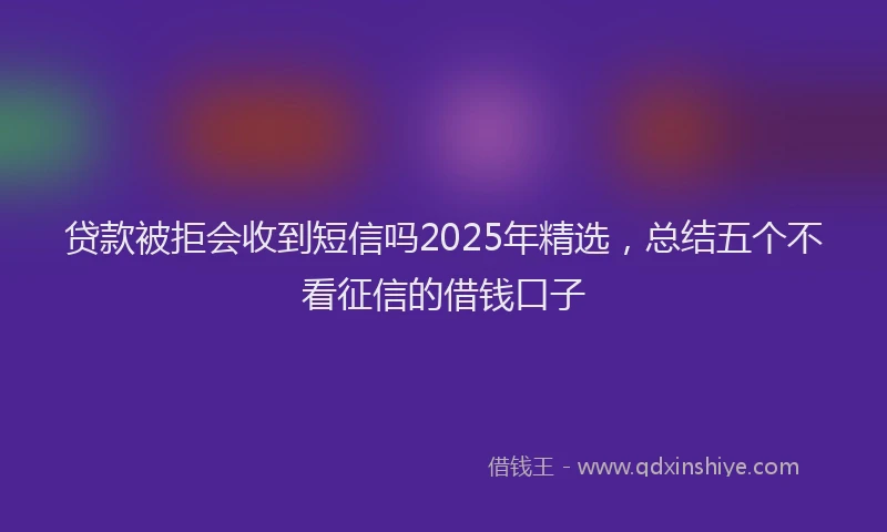 贷款被拒会收到短信吗2025年精选，总结五个不看征信的借钱口子